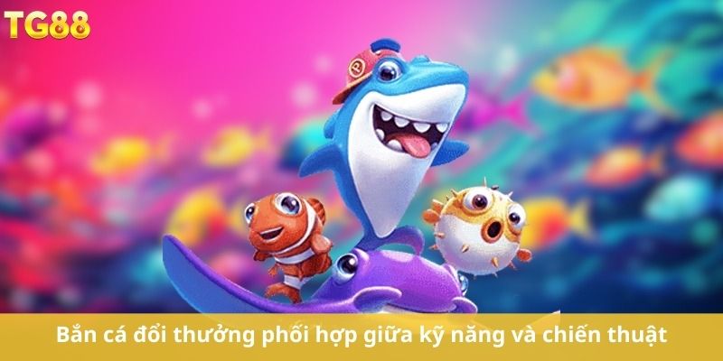 ​Bắn cá đổi thưởng phối hợp giữa kỹ năng và chiến thuật