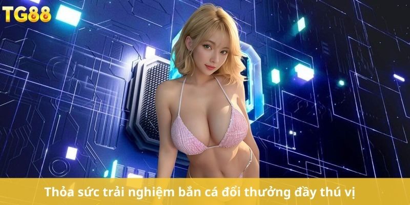 Thỏa sức trải nghiệm bắn cá đổi thưởng đầy thú vị